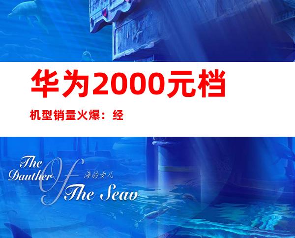 华为2000元档机型销量火爆：经济实惠受追捧